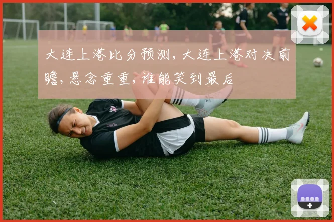 大连上港比分预测,大连上港对决前瞻,悬念重重,谁能笑到最后
