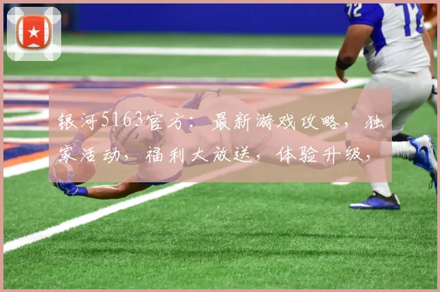 银河5163官方:最新游戏攻略,独家活动,福利大放送,体验升级,不容错过