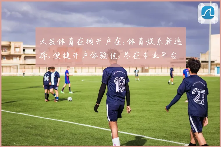 大发体育在线开户在,体育娱乐新选择,便捷开户体验佳,尽在专业平台,邀您共鉴